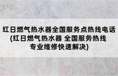 红日燃气热水器全国服务点热线电话(红日燃气热水器 全国服务热线 专业维修快速解决)